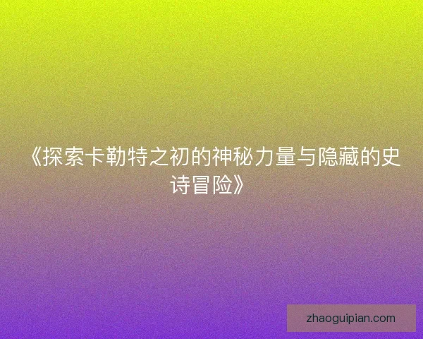 《探索卡勒特之初的神秘力量与隐藏的史诗冒险》