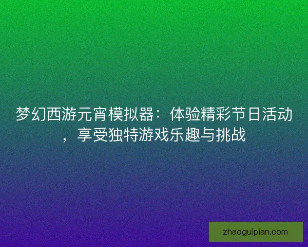 梦幻西游元宵模拟器：体验精彩节日活动，享受独特游戏乐趣与挑战
