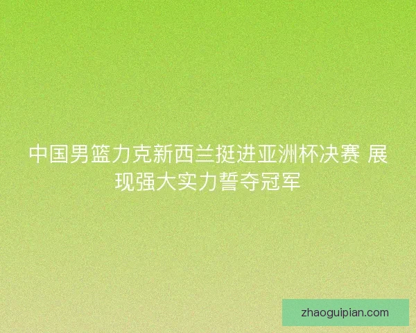 中国男篮力克新西兰挺进亚洲杯决赛 展现强大实力誓夺冠军