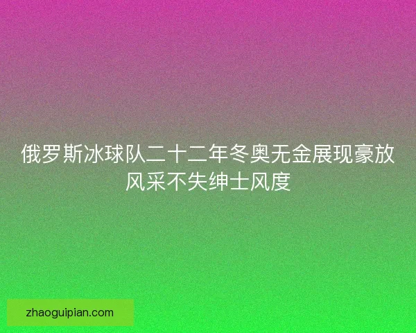 俄罗斯冰球队二十二年冬奥无金展现豪放风采不失绅士风度