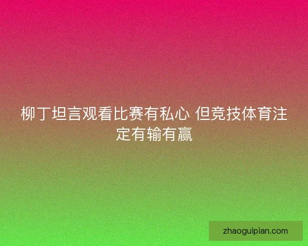 柳丁坦言观看比赛有私心 但竞技体育注定有输有赢