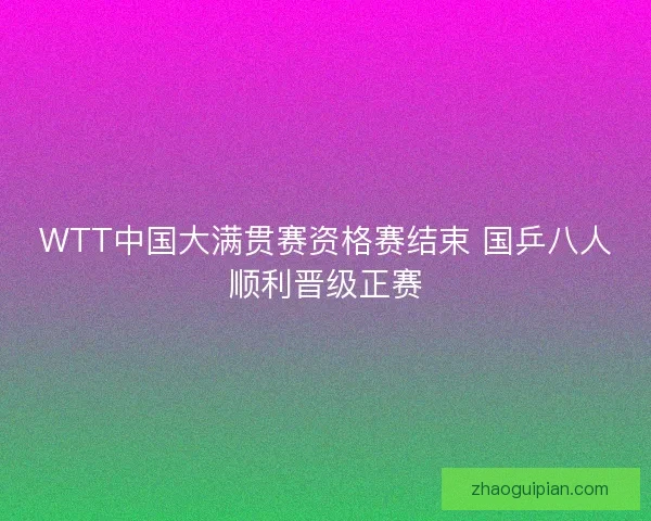 WTT中国大满贯赛资格赛结束 国乒八人顺利晋级正赛