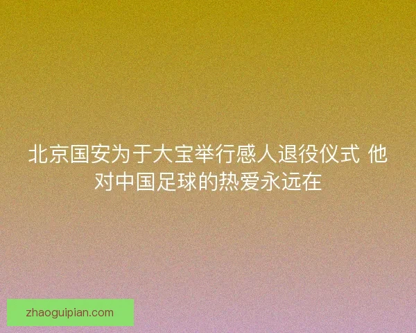 北京国安为于大宝举行感人退役仪式 他对中国足球的热爱永远在