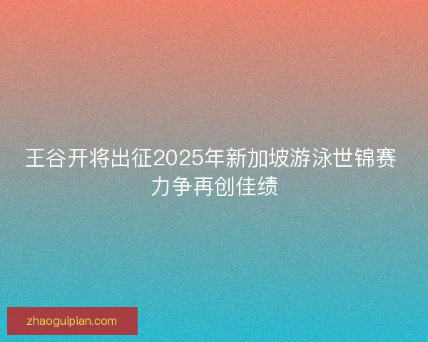 王谷开将出征2025年新加坡游泳世锦赛 力争再创佳绩