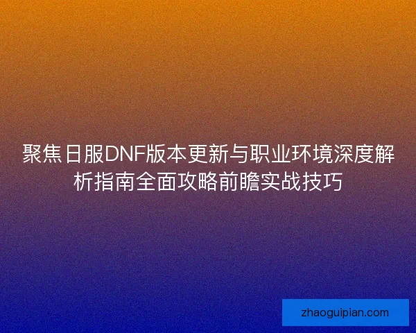 聚焦日服DNF版本更新与职业环境深度解析指南全面攻略前瞻实战技巧