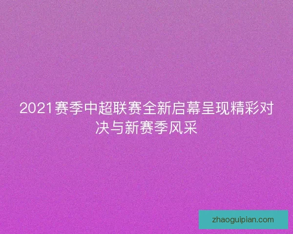 2021赛季中超联赛全新启幕呈现精彩对决与新赛季风采