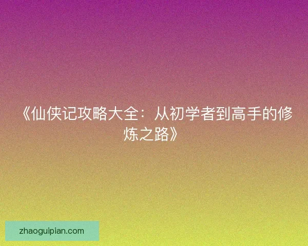 《仙侠记攻略大全：从初学者到高手的修炼之路》