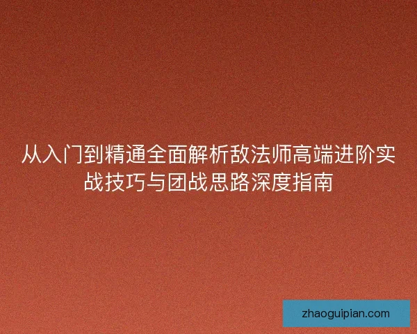 从入门到精通全面解析敌法师高端进阶实战技巧与团战思路深度指南