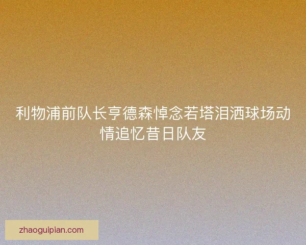 利物浦前队长亨德森悼念若塔泪洒球场动情追忆昔日队友
