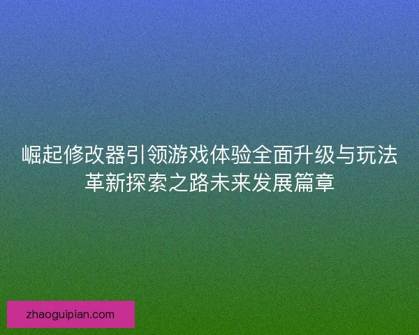 崛起修改器引领游戏体验全面升级与玩法革新探索之路未来发展篇章