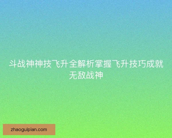 斗战神神技飞升全解析掌握飞升技巧成就无敌战神