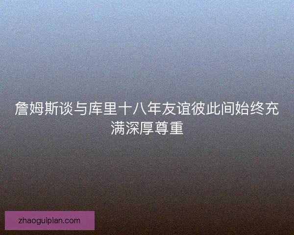 詹姆斯谈与库里十八年友谊彼此间始终充满深厚尊重