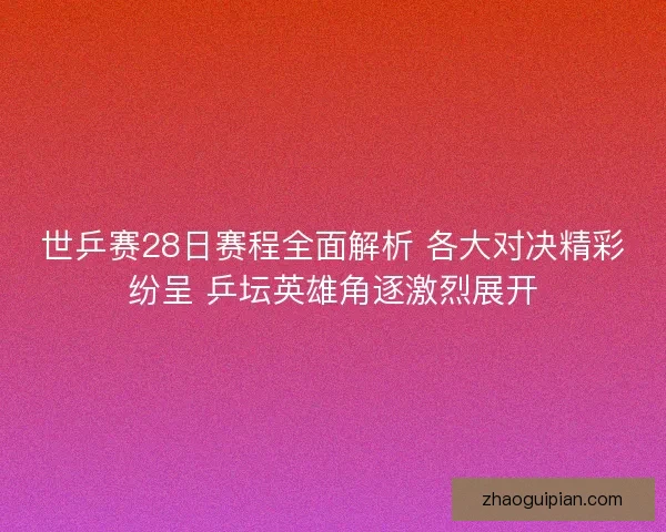 世乒赛28日赛程全面解析 各大对决精彩纷呈 乒坛英雄角逐激烈展开