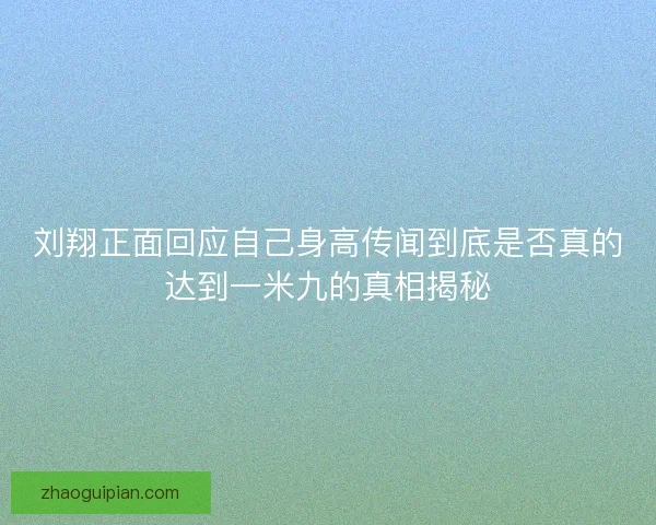 刘翔正面回应自己身高传闻到底是否真的达到一米九的真相揭秘 刘翔正面回应自己身高传闻到底是否真的达到一米九的真相揭秘
