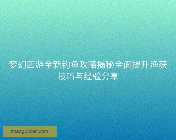 梦幻西游全新钓鱼攻略揭秘全面提升渔获技巧与经验分享 梦幻西游全新钓鱼攻略揭秘全面提升渔获技巧与经验分享