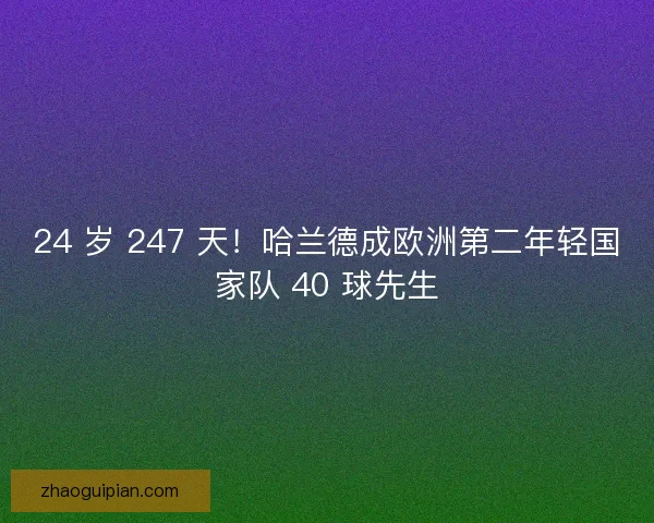24 岁 247 天!哈兰德成欧洲第二年轻国家队 40 球先生 24 岁 247 天!哈兰德成欧洲第二年轻国家队 40 球先生