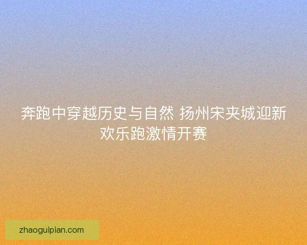 奔跑中穿越历史与自然 扬州宋夹城迎新欢乐跑激情开赛 奔跑中穿越历史与自然 扬州宋夹城迎新欢乐跑激情开赛