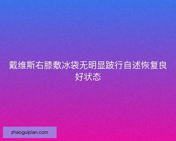 戴维斯右膝敷冰袋无明显跛行自述恢复良好状态 戴维斯右膝敷冰袋无明显跛行自述恢复良好状态