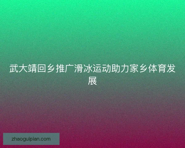武大靖回乡推广滑冰运动助力家乡体育发展 武大靖回乡推广滑冰运动助力家乡体育发展