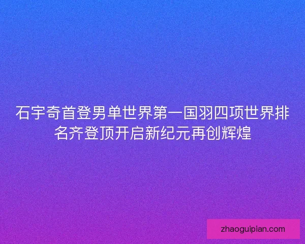 石宇奇首登男单世界第一国羽四项世界排名齐登顶开启新纪元再创辉煌