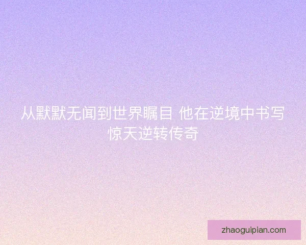 从默默无闻到世界瞩目 他在逆境中书写惊天逆转传奇 从默默无闻到世界瞩目 他在逆境中书写惊天逆转传奇
