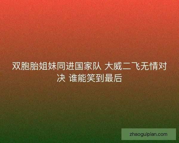 双胞胎姐妹同进国家队 大威二飞无情对决 谁能笑到最后 双胞胎姐妹同进国家队 大威二飞无情对决 谁能笑到最后