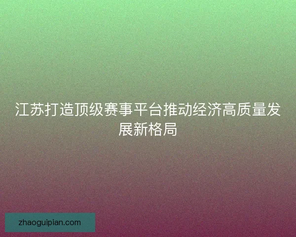 江苏打造顶级赛事平台推动经济高质量发展新格局 江苏打造顶级赛事平台推动经济高质量发展新格局