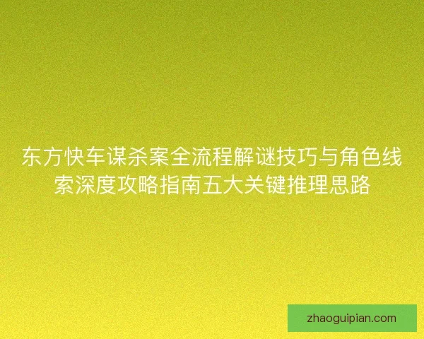 东方快车谋杀案全流程解谜技巧与角色线索深度攻略指南五大关键推理思路 东方快车谋杀案全流程解谜技巧与角色线索深度攻略指南五大关键推理思路