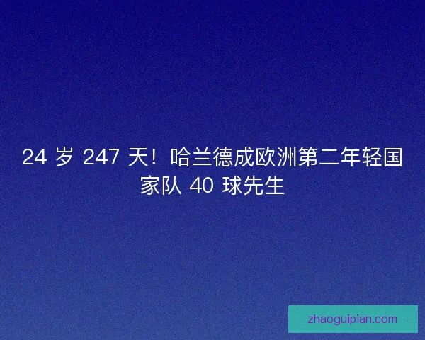 24 岁 247 天！哈兰德成欧洲第二年轻国家队 40 球先生