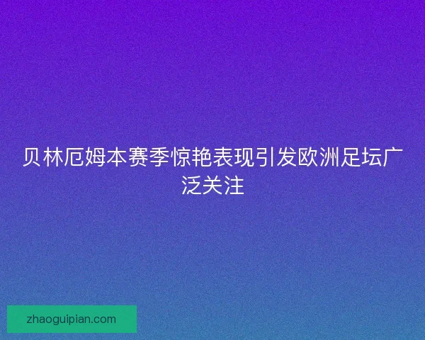 贝林厄姆本赛季惊艳表现引发欧洲足坛广泛关注
