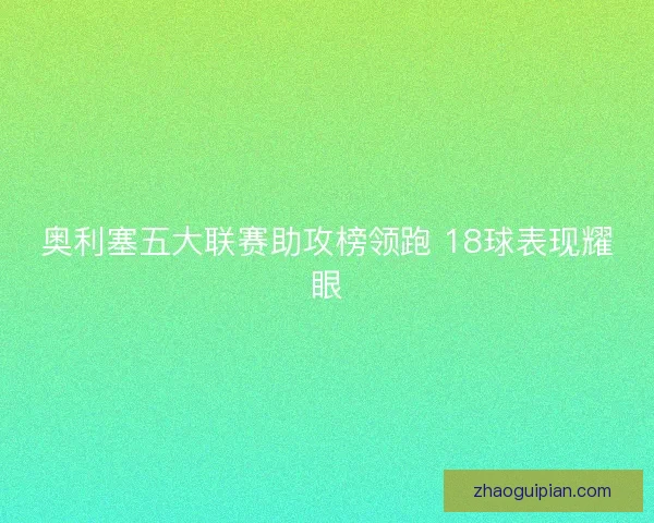 奥利塞五大联赛助攻榜领跑 18球表现耀眼