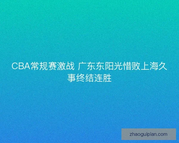 CBA常规赛激战 广东东阳光惜败上海久事终结连胜