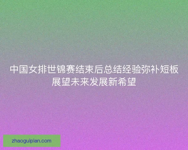 中国女排世锦赛结束后总结经验弥补短板展望未来发展新希望