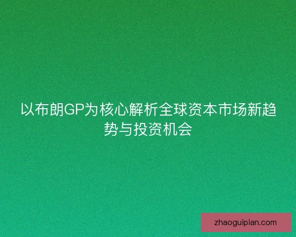 以布朗GP为核心解析全球资本市场新趋势与投资机会