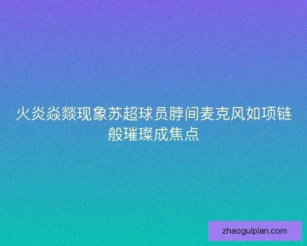 火炎焱燚现象苏超球员脖间麦克风如项链般璀璨成焦点