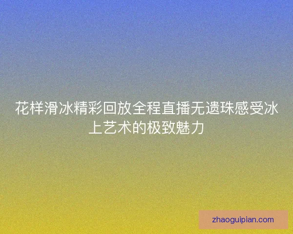 花样滑冰精彩回放全程直播无遗珠感受冰上艺术的极致魅力 花样滑冰精彩回放全程直播无遗珠感受冰上艺术的极致魅力