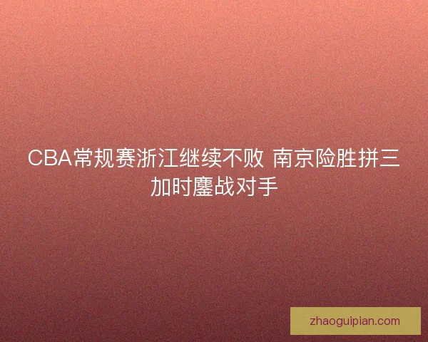 CBA常规赛浙江继续不败 南京险胜拼三加时鏖战对手 CBA常规赛浙江继续不败 南京险胜拼三加时鏖战对手